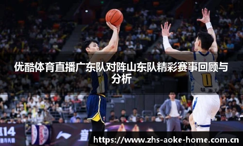 优酷体育直播广东队对阵山东队精彩赛事回顾与分析